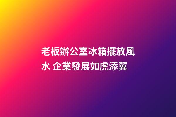 老板辦公室冰箱擺放風水 企業發展如虎添翼